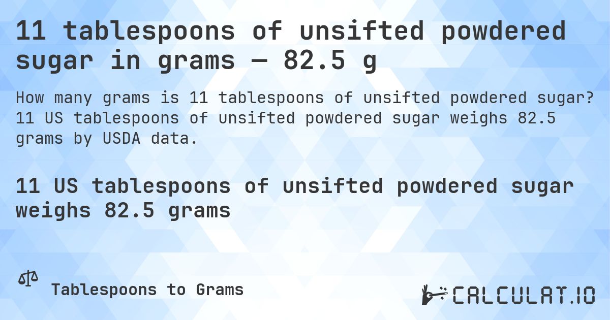 11 tablespoons of unsifted powdered sugar in grams — 82.5 g. 11 US tablespoons of unsifted powdered sugar weighs 82.5 grams by USDA data.