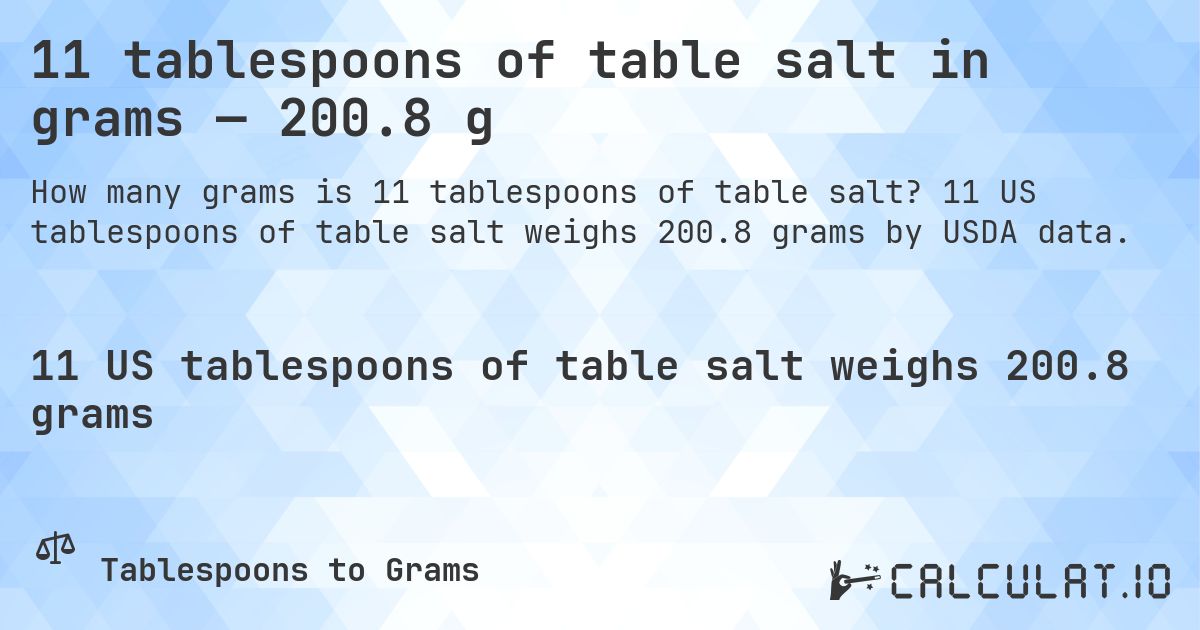11 tablespoons of table salt in grams — 200.8 g. 11 US tablespoons of table salt weighs 200.8 grams by USDA data.