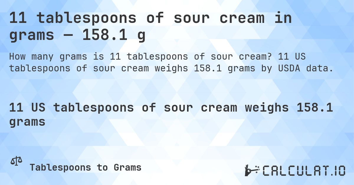 11 tablespoons of sour cream in grams — 158.1 g. 11 US tablespoons of sour cream weighs 158.1 grams by USDA data.
