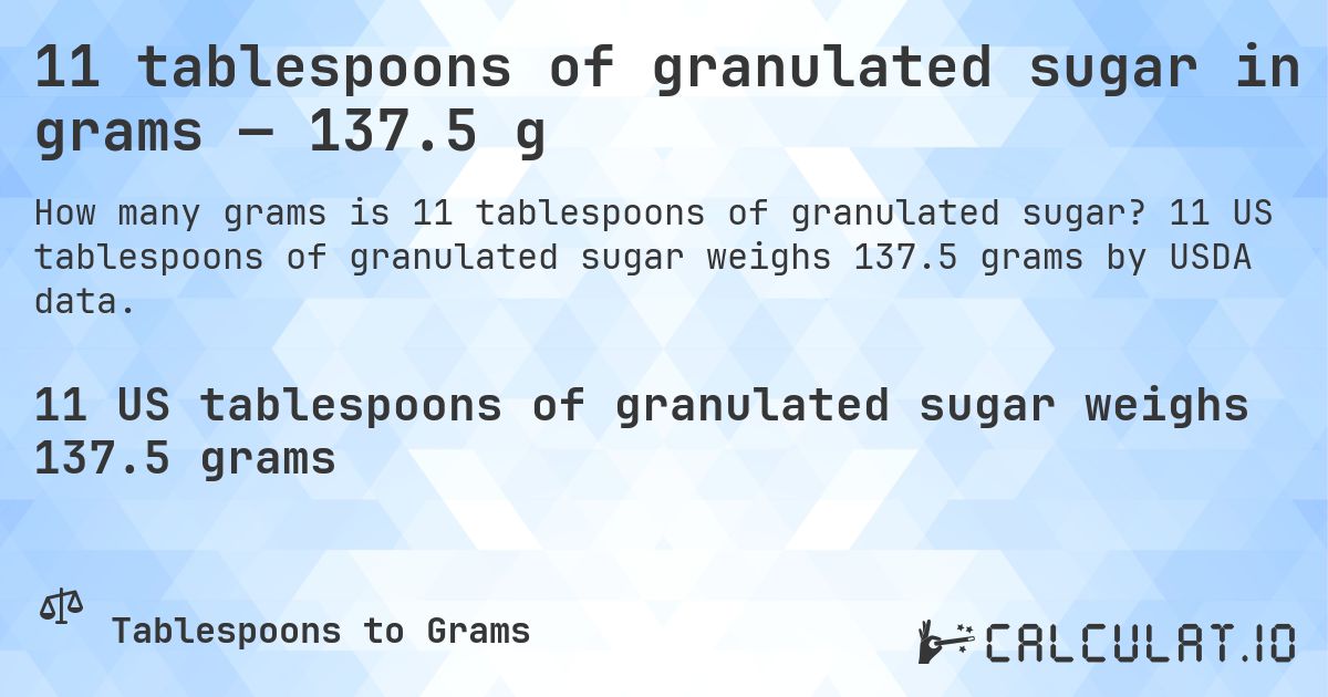 11 tablespoons of granulated sugar in grams — 137.5 g. 11 US tablespoons of granulated sugar weighs 137.5 grams by USDA data.