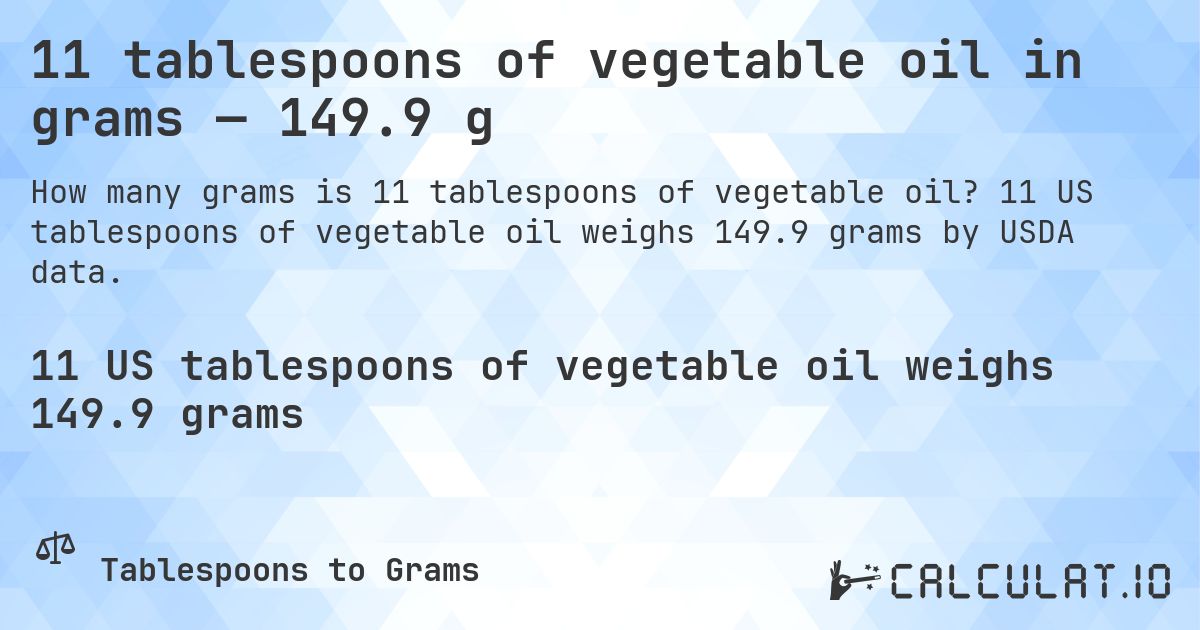 11 tablespoons of vegetable oil in grams — 149.9 g. 11 US tablespoons of vegetable oil weighs 149.9 grams by USDA data.