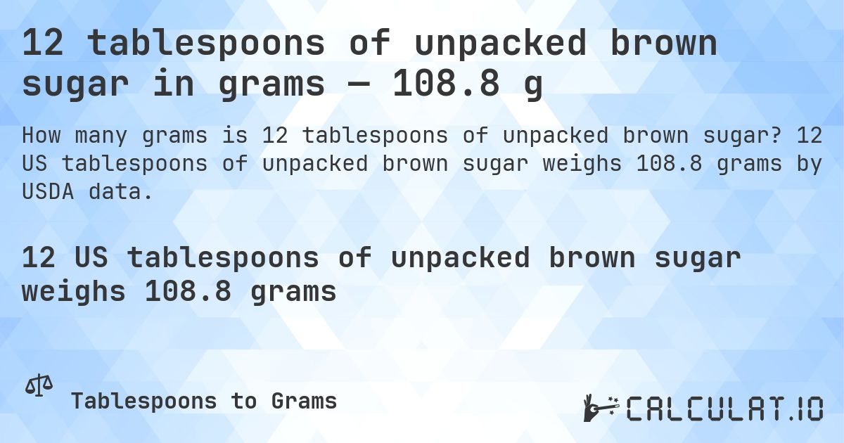 12 tablespoons of unpacked brown sugar in grams — 108.8 g. 12 US tablespoons of unpacked brown sugar weighs 108.8 grams by USDA data.