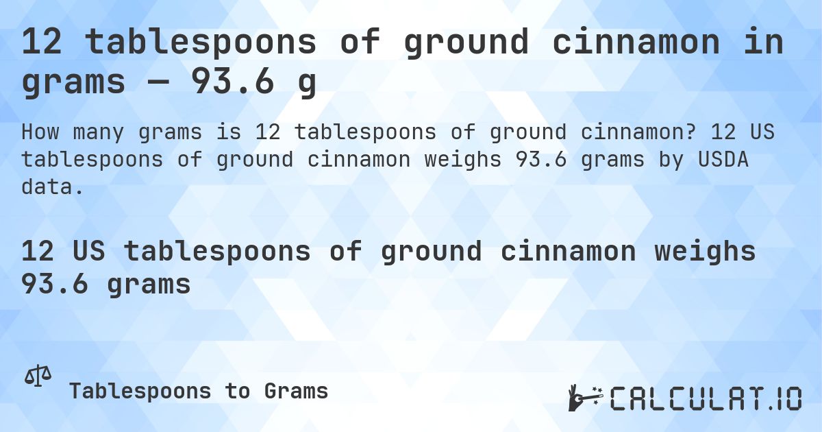 12 tablespoons of ground cinnamon in grams — 93.6 g. 12 US tablespoons of ground cinnamon weighs 93.6 grams by USDA data.