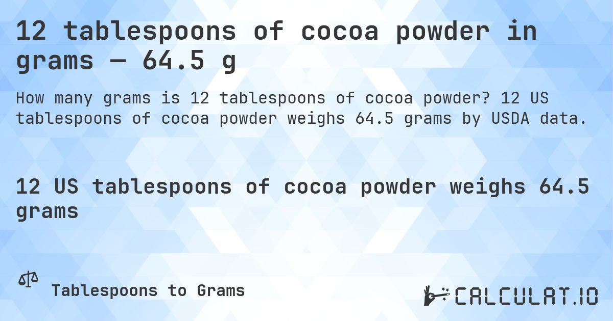 12 tablespoons of cocoa powder in grams — 64.5 g. 12 US tablespoons of cocoa powder weighs 64.5 grams by USDA data.