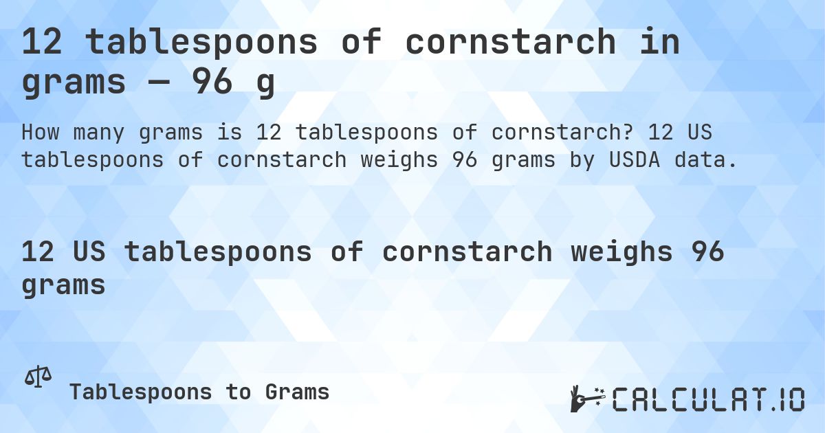 12 tablespoons of cornstarch in grams — 96 g. 12 US tablespoons of cornstarch weighs 96 grams by USDA data.