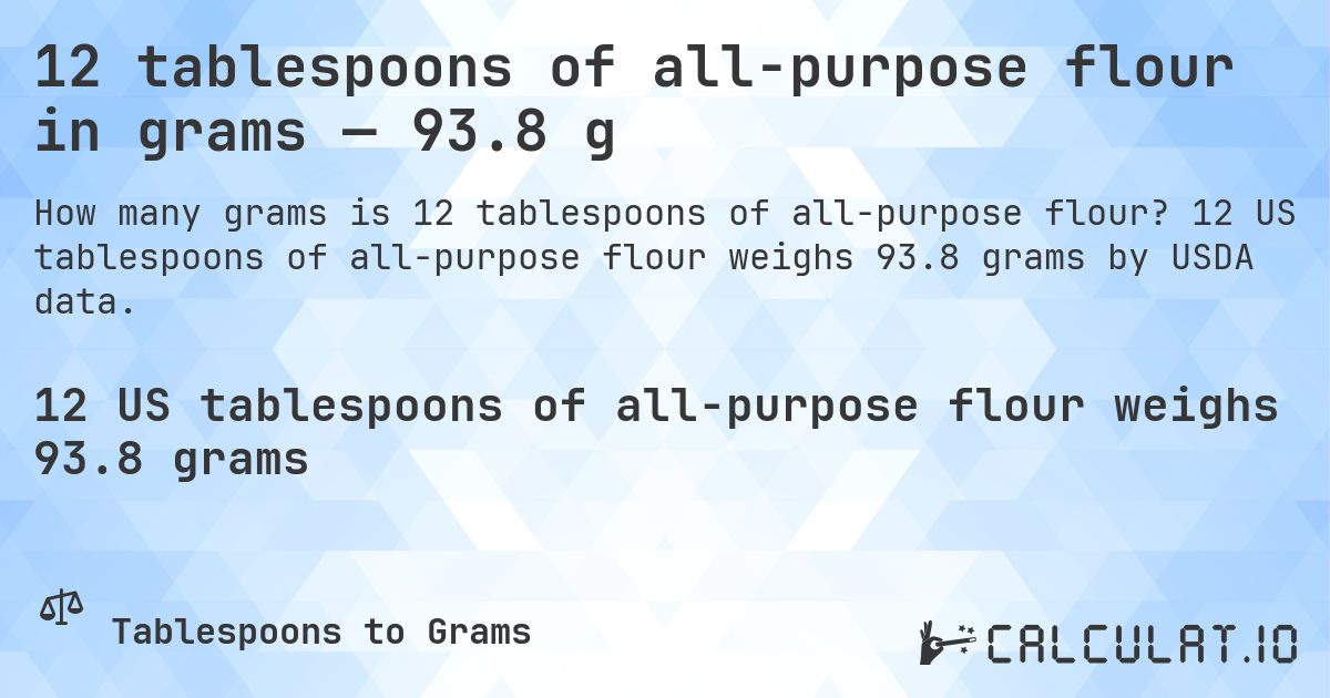 12 tablespoons of all-purpose flour in grams — 93.8 g. 12 US tablespoons of all-purpose flour weighs 93.8 grams by USDA data.
