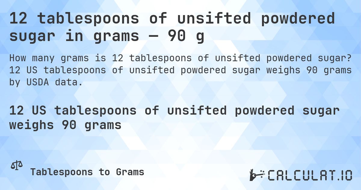 12 tablespoons of unsifted powdered sugar in grams — 90 g. 12 US tablespoons of unsifted powdered sugar weighs 90 grams by USDA data.
