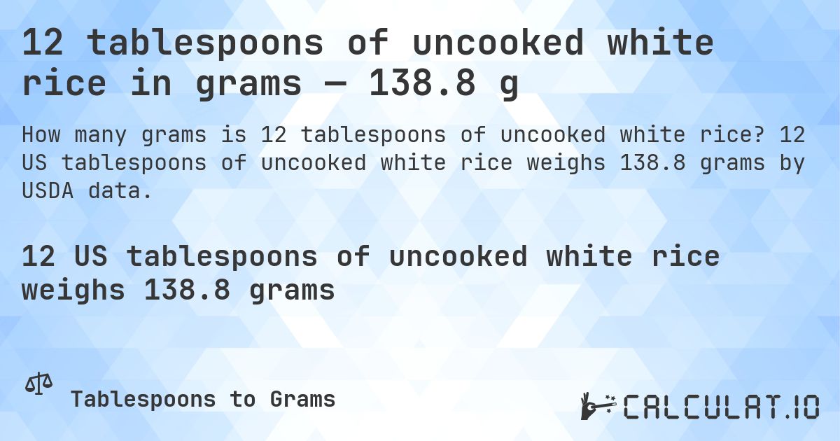 12 tablespoons of uncooked white rice in grams — 138.8 g. 12 US tablespoons of uncooked white rice weighs 138.8 grams by USDA data.