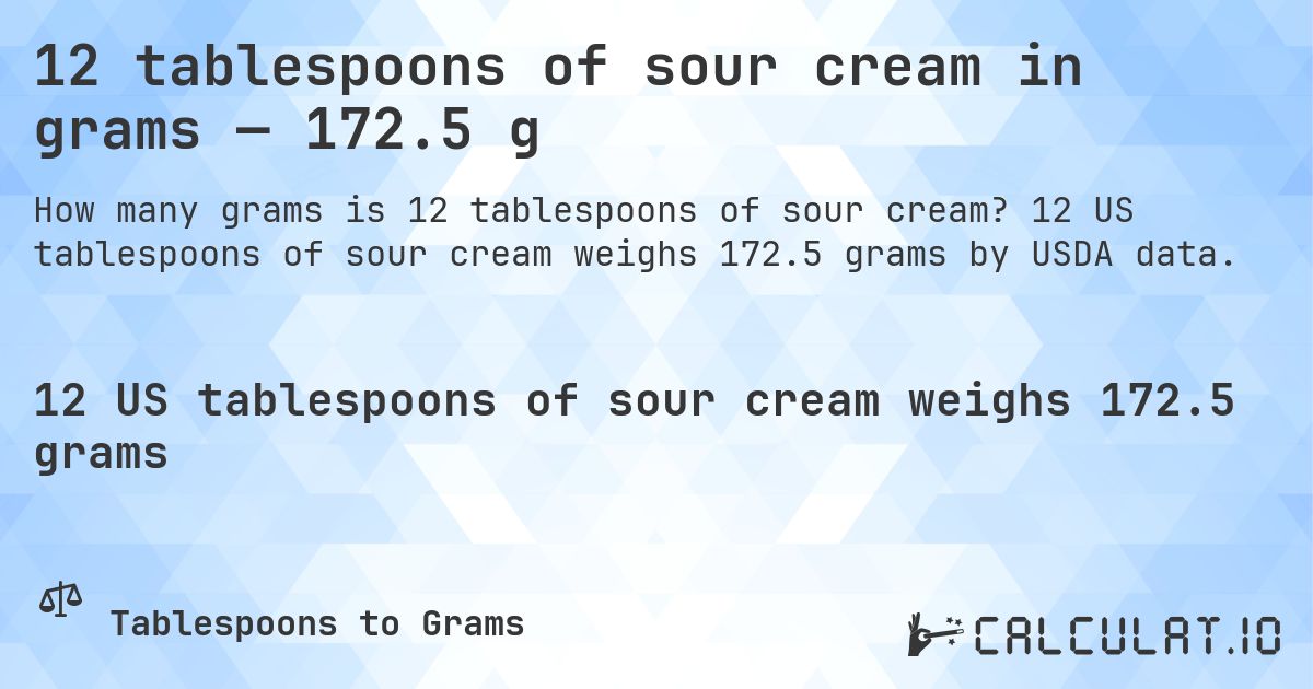 12 tablespoons of sour cream in grams — 172.5 g. 12 US tablespoons of sour cream weighs 172.5 grams by USDA data.