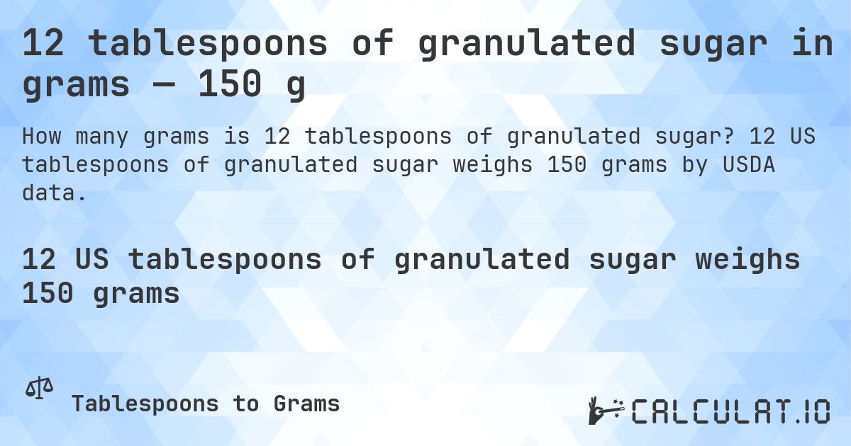 12 tablespoons of granulated sugar in grams — 150 g. 12 US tablespoons of granulated sugar weighs 150 grams by USDA data.
