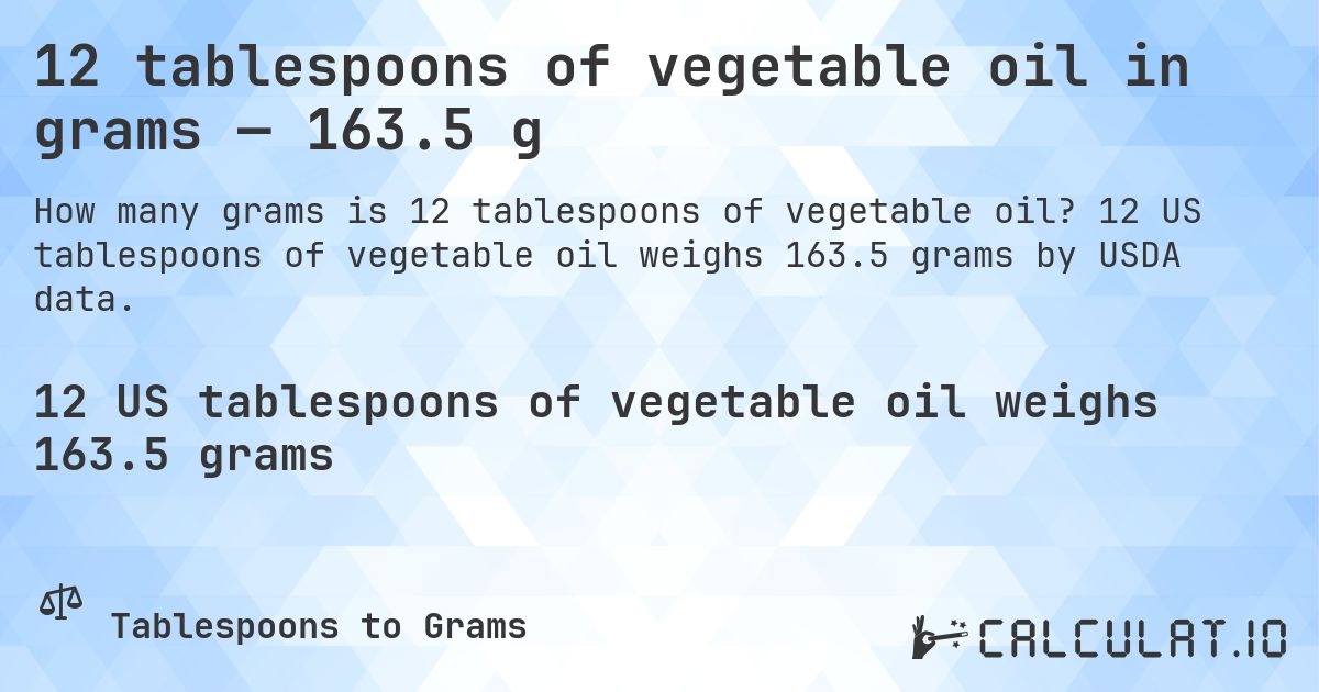 12 tablespoons of vegetable oil in grams — 163.5 g. 12 US tablespoons of vegetable oil weighs 163.5 grams by USDA data.
