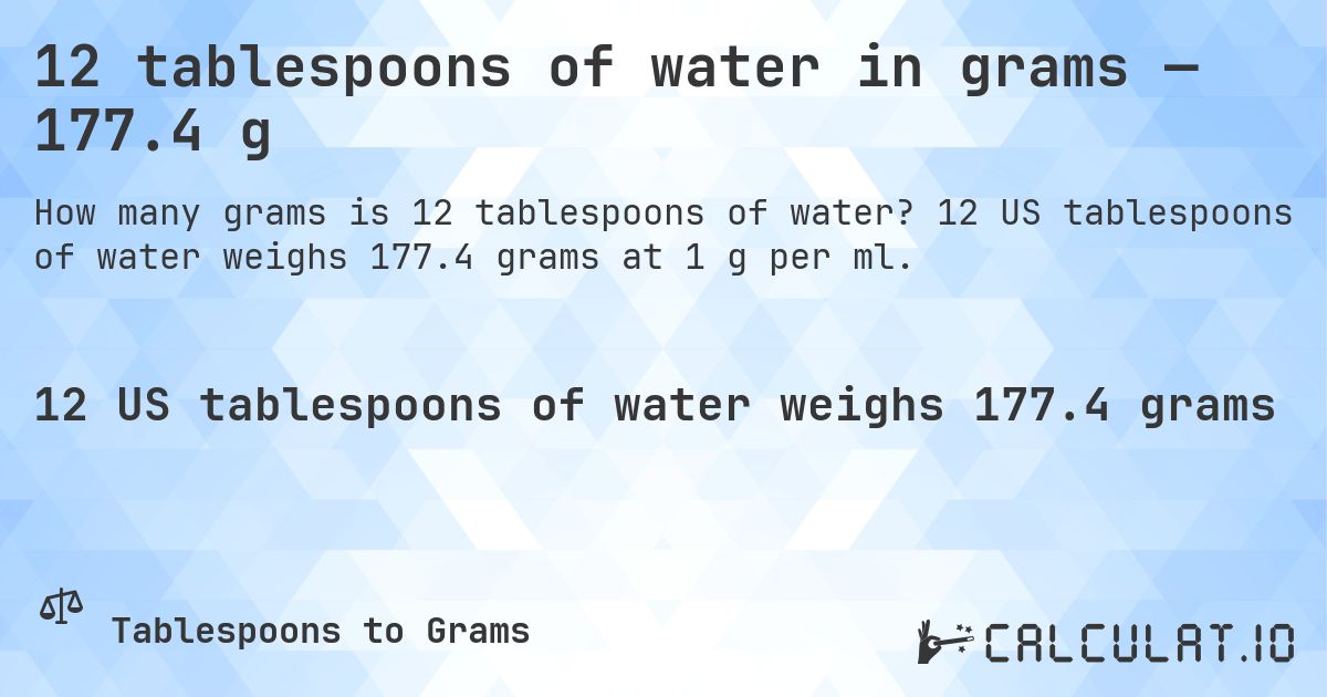 12 tablespoons of water in grams — 177.4 g. 12 US tablespoons of water weighs 177.4 grams at 1 g per ml.