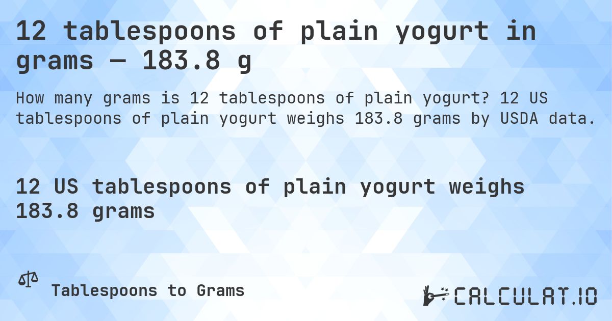 12 tablespoons of plain yogurt in grams — 183.8 g. 12 US tablespoons of plain yogurt weighs 183.8 grams by USDA data.