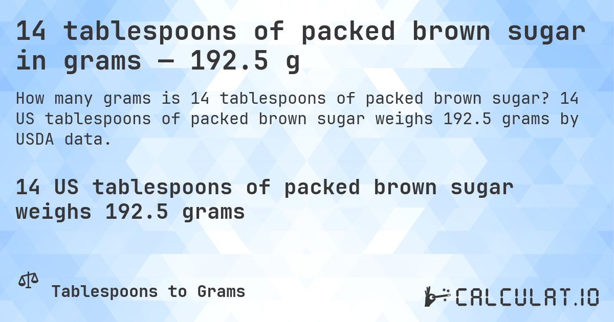 14 tablespoons of packed brown sugar in grams — 192.5 g. 14 US tablespoons of packed brown sugar weighs 192.5 grams by USDA data.
