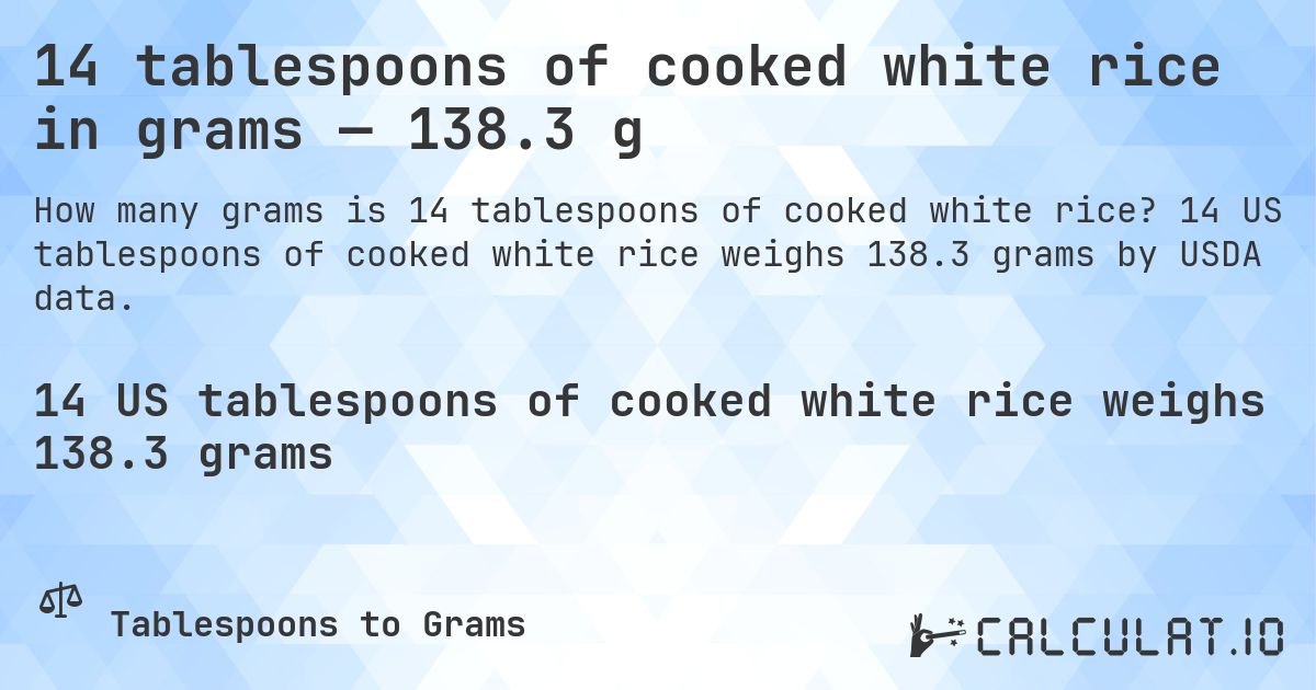 14 tablespoons of cooked white rice in grams — 138.3 g. 14 US tablespoons of cooked white rice weighs 138.3 grams by USDA data.