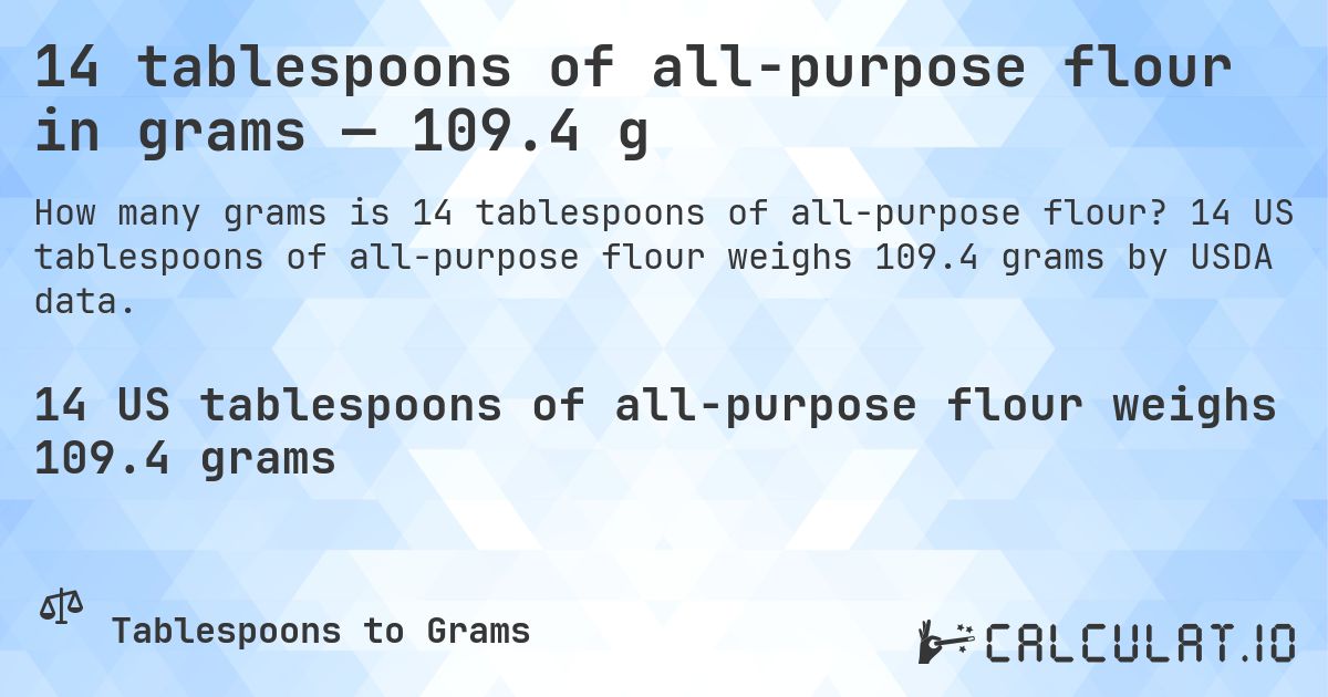 14 tablespoons of all-purpose flour in grams — 109.4 g. 14 US tablespoons of all-purpose flour weighs 109.4 grams by USDA data.
