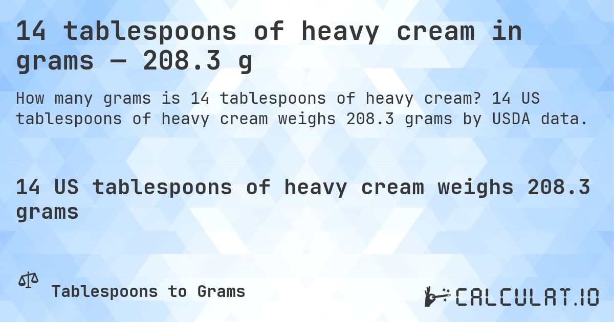 14 tablespoons of heavy cream in grams — 208.3 g. 14 US tablespoons of heavy cream weighs 208.3 grams by USDA data.