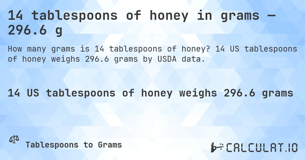 14 tablespoons of honey in grams — 296.6 g. 14 US tablespoons of honey weighs 296.6 grams by USDA data.