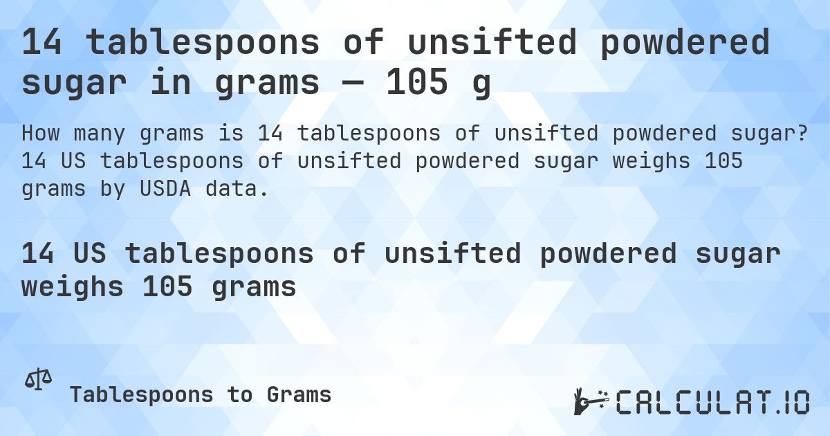 14 tablespoons of unsifted powdered sugar in grams — 105 g. 14 US tablespoons of unsifted powdered sugar weighs 105 grams by USDA data.