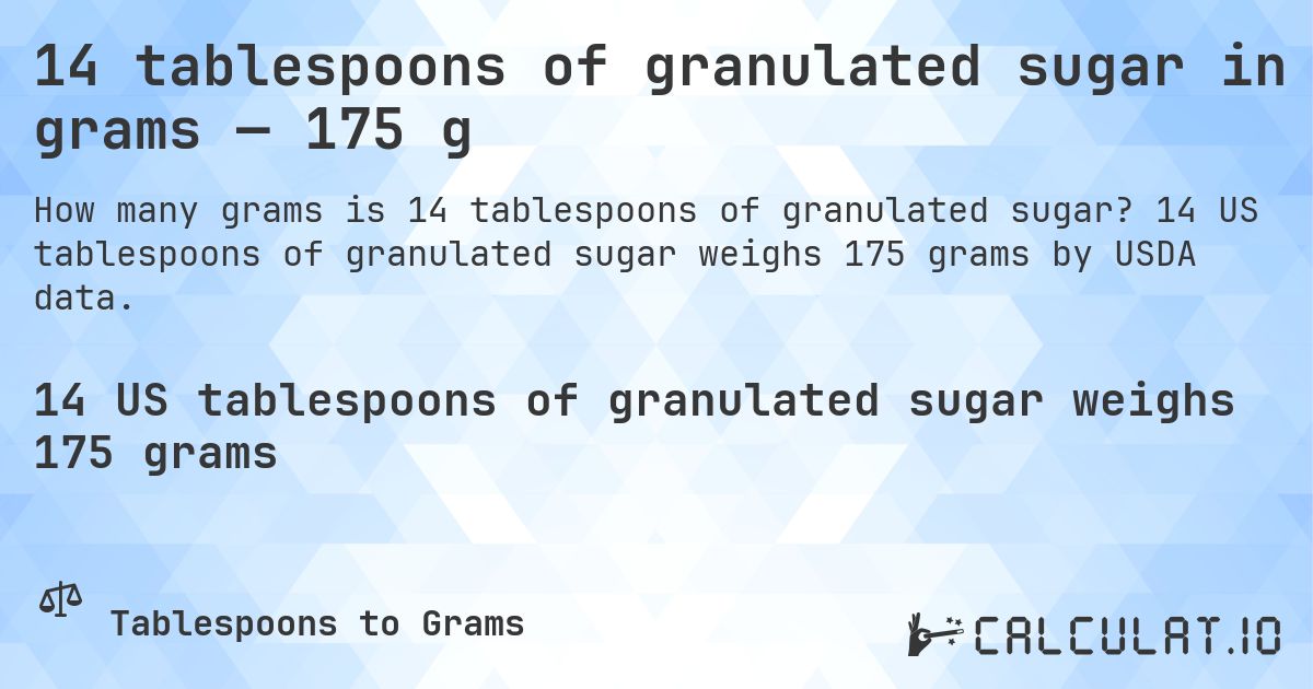 14 tablespoons of granulated sugar in grams — 175 g. 14 US tablespoons of granulated sugar weighs 175 grams by USDA data.