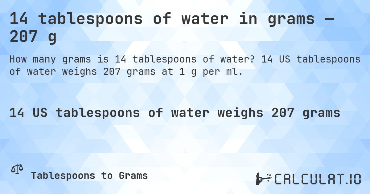 14 tablespoons of water in grams — 207 g. 14 US tablespoons of water weighs 207 grams at 1 g per ml.