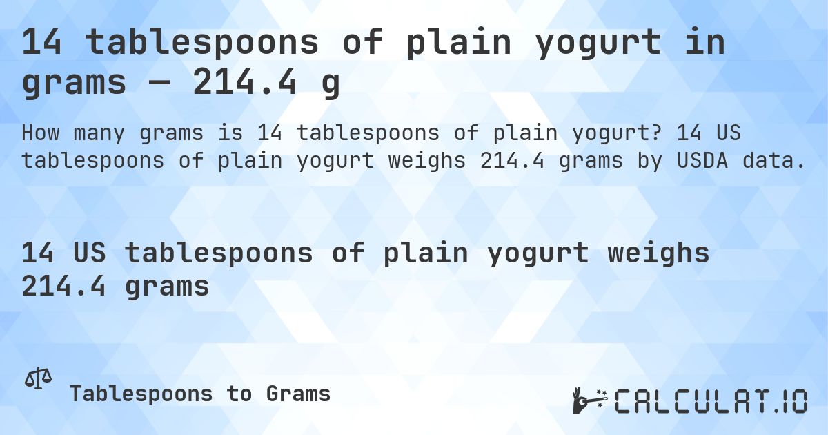14 tablespoons of plain yogurt in grams — 214.4 g. 14 US tablespoons of plain yogurt weighs 214.4 grams by USDA data.