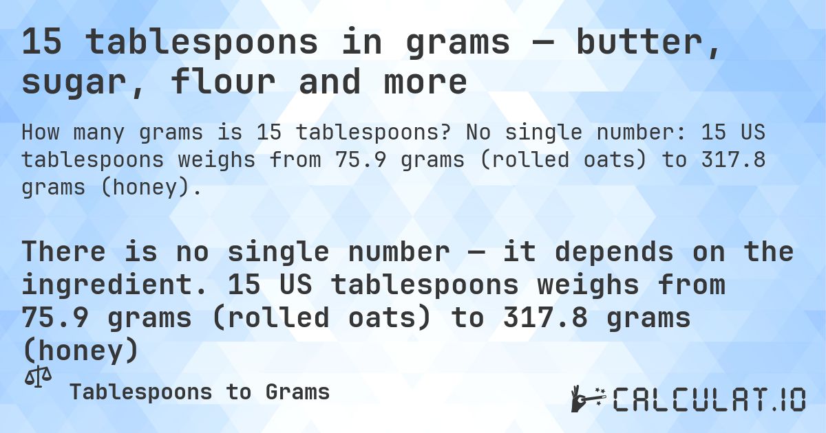 15 tablespoons in grams — butter, sugar, flour and more. No single number: 15 US tablespoons weighs from 75.9 grams (rolled oats) to 317.8 grams (honey).