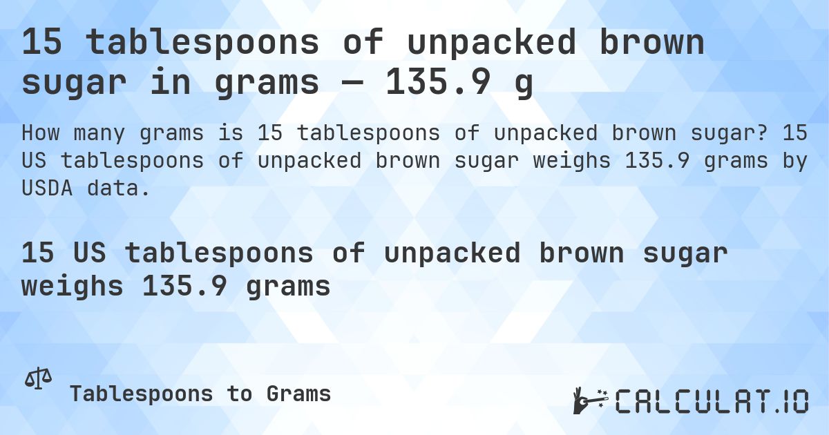 15 tablespoons of unpacked brown sugar in grams — 135.9 g. 15 US tablespoons of unpacked brown sugar weighs 135.9 grams by USDA data.