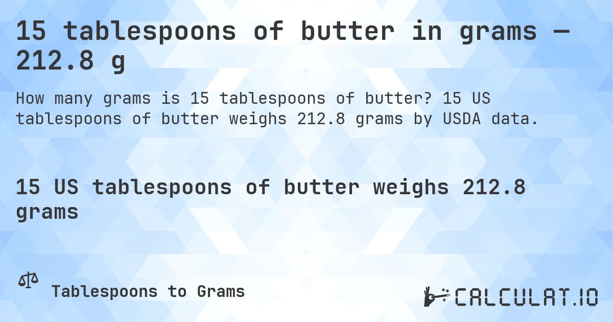 15 tablespoons of butter in grams — 212.8 g. 15 US tablespoons of butter weighs 212.8 grams by USDA data.