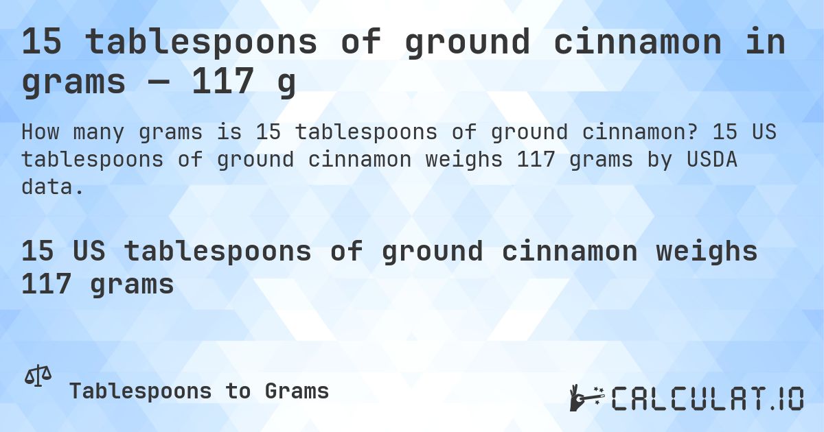 15 tablespoons of ground cinnamon in grams — 117 g. 15 US tablespoons of ground cinnamon weighs 117 grams by USDA data.