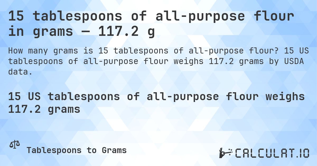 15 tablespoons of all-purpose flour in grams — 117.2 g. 15 US tablespoons of all-purpose flour weighs 117.2 grams by USDA data.
