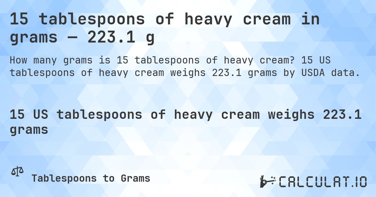 15 tablespoons of heavy cream in grams — 223.1 g. 15 US tablespoons of heavy cream weighs 223.1 grams by USDA data.