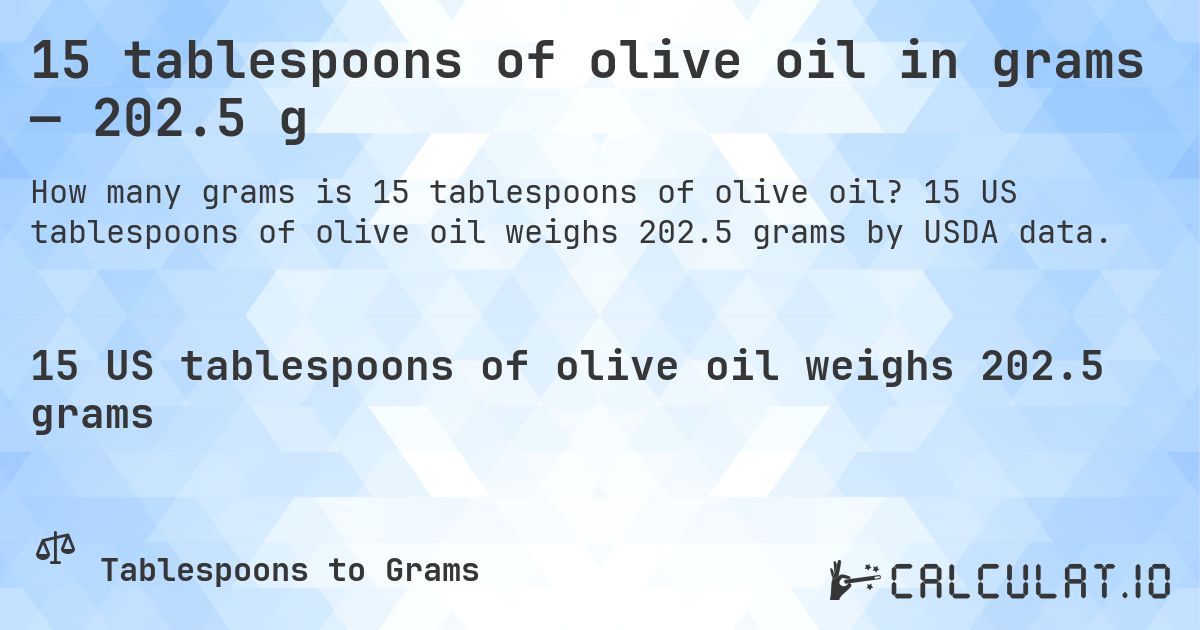 15 tablespoons of olive oil in grams — 202.5 g. 15 US tablespoons of olive oil weighs 202.5 grams by USDA data.