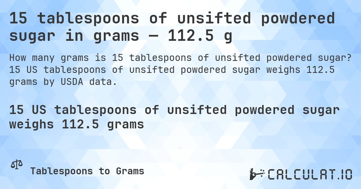 15 tablespoons of unsifted powdered sugar in grams — 112.5 g. 15 US tablespoons of unsifted powdered sugar weighs 112.5 grams by USDA data.