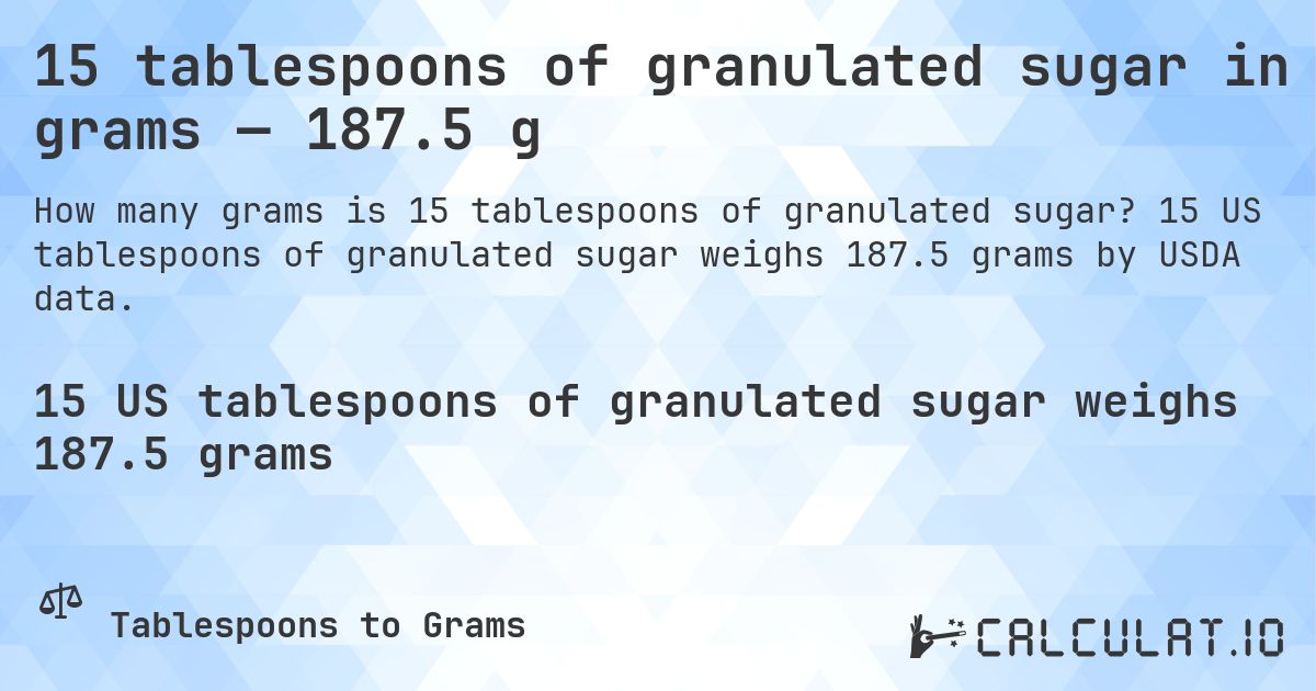 15 tablespoons of granulated sugar in grams — 187.5 g. 15 US tablespoons of granulated sugar weighs 187.5 grams by USDA data.