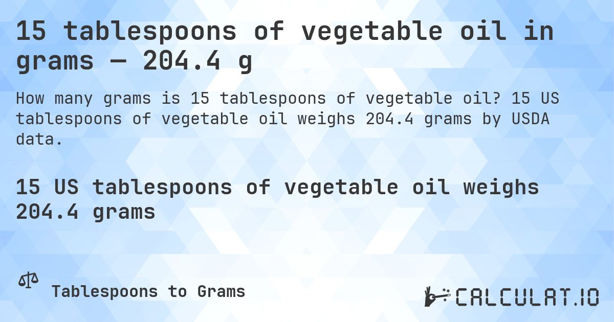15 tablespoons of vegetable oil in grams — 204.4 g. 15 US tablespoons of vegetable oil weighs 204.4 grams by USDA data.