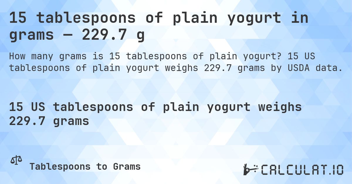 15 tablespoons of plain yogurt in grams — 229.7 g. 15 US tablespoons of plain yogurt weighs 229.7 grams by USDA data.