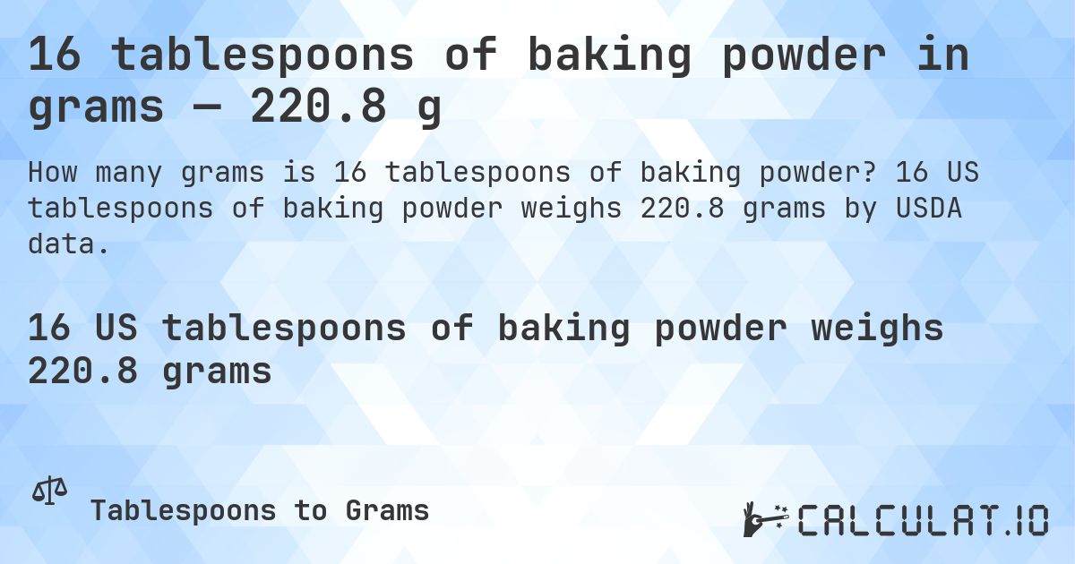 16 tablespoons of baking powder in grams — 220.8 g. 16 US tablespoons of baking powder weighs 220.8 grams by USDA data.