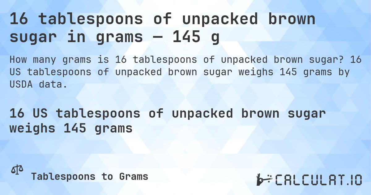 16 tablespoons of unpacked brown sugar in grams — 145 g. 16 US tablespoons of unpacked brown sugar weighs 145 grams by USDA data.