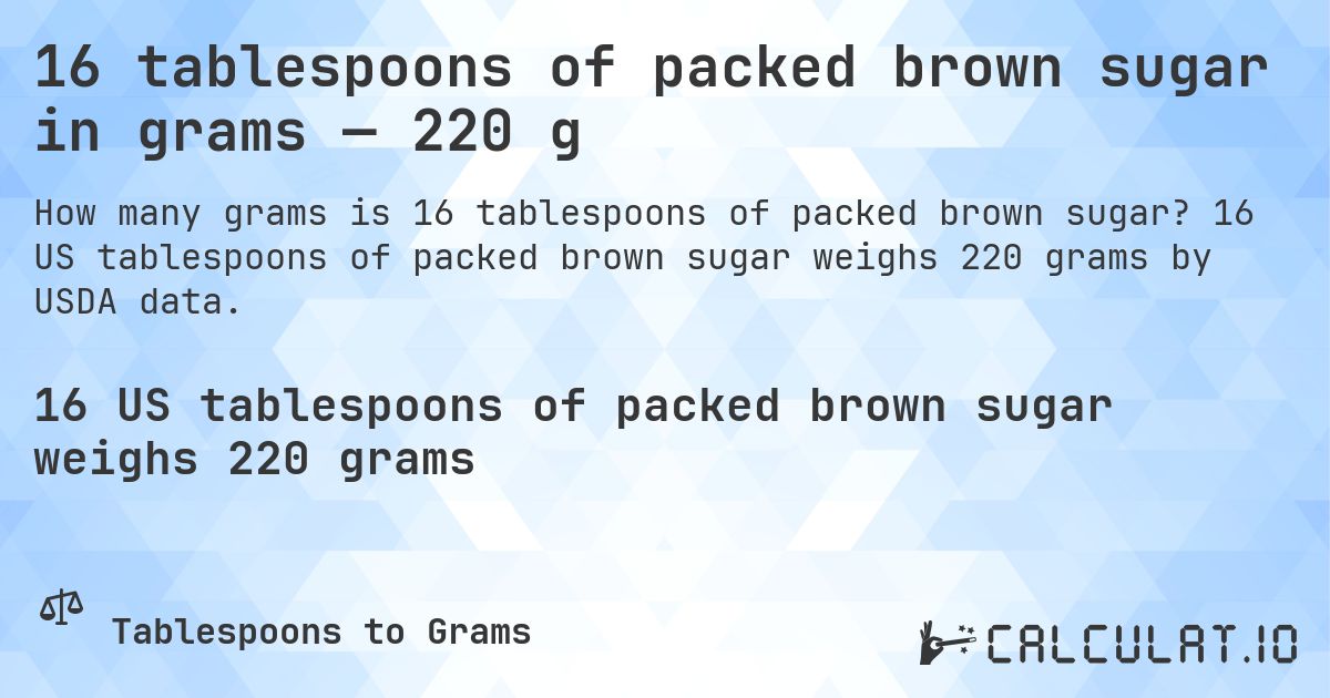 16 tablespoons of packed brown sugar in grams — 220 g. 16 US tablespoons of packed brown sugar weighs 220 grams by USDA data.