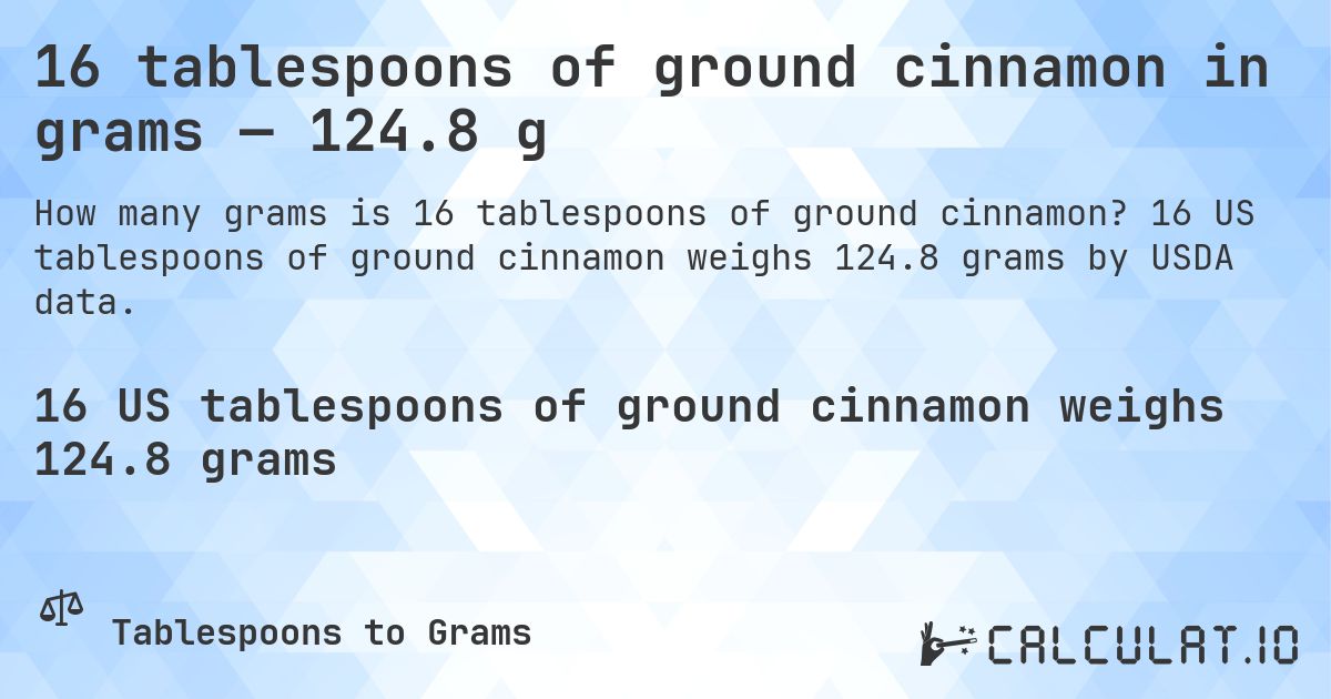 16 tablespoons of ground cinnamon in grams — 124.8 g. 16 US tablespoons of ground cinnamon weighs 124.8 grams by USDA data.