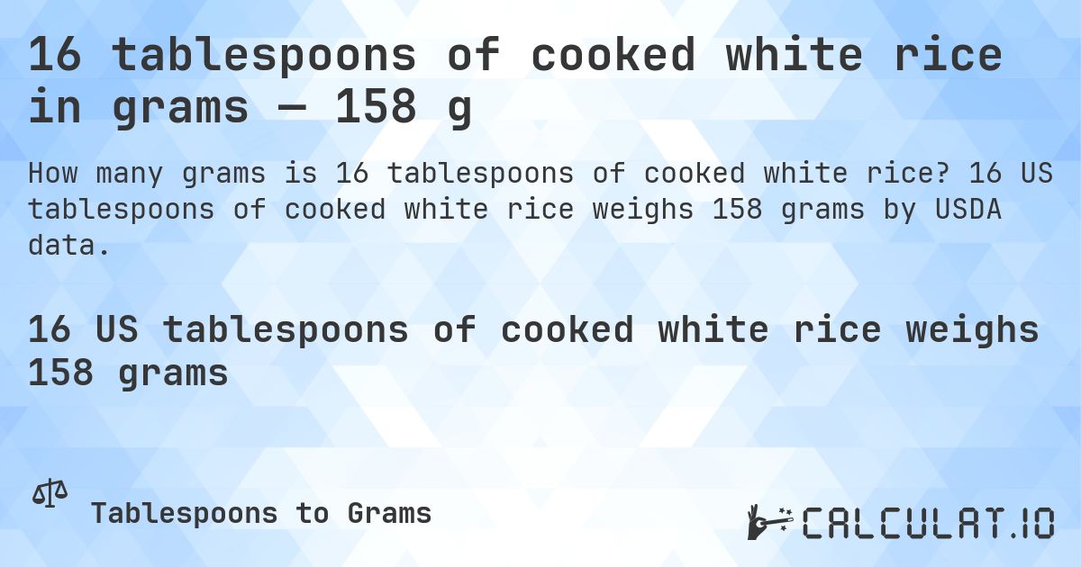 16 tablespoons of cooked white rice in grams — 158 g. 16 US tablespoons of cooked white rice weighs 158 grams by USDA data.