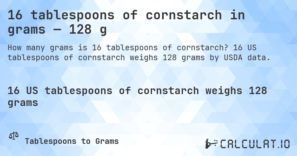 16 tablespoons of cornstarch in grams — 128 g. 16 US tablespoons of cornstarch weighs 128 grams by USDA data.