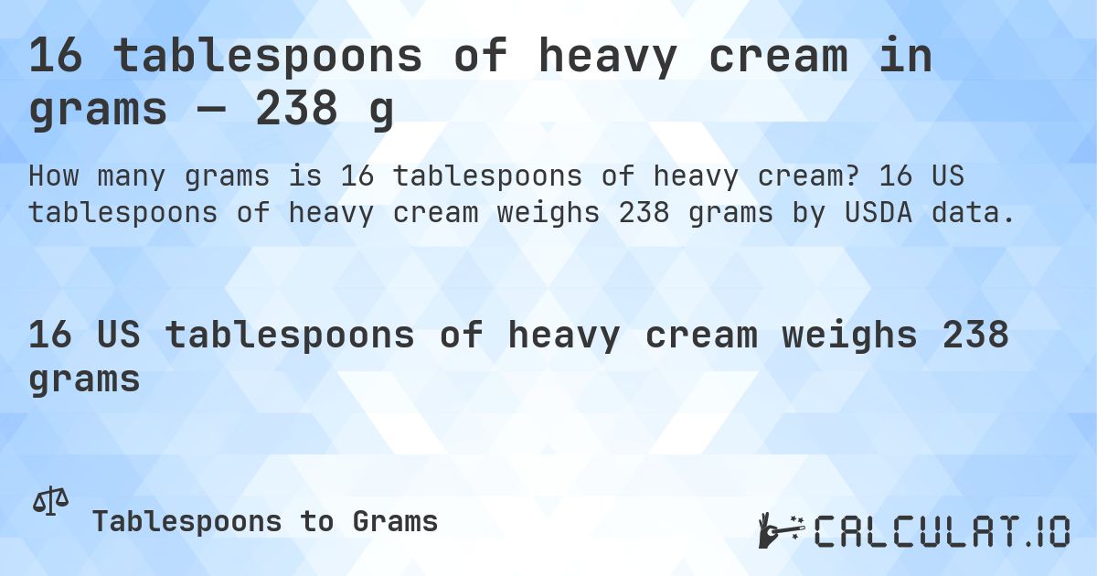 16 tablespoons of heavy cream in grams — 238 g. 16 US tablespoons of heavy cream weighs 238 grams by USDA data.