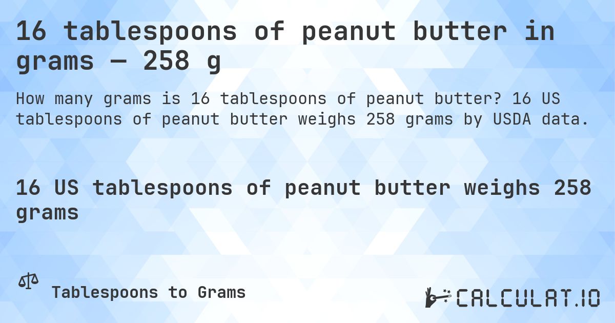16 tablespoons of peanut butter in grams — 258 g. 16 US tablespoons of peanut butter weighs 258 grams by USDA data.