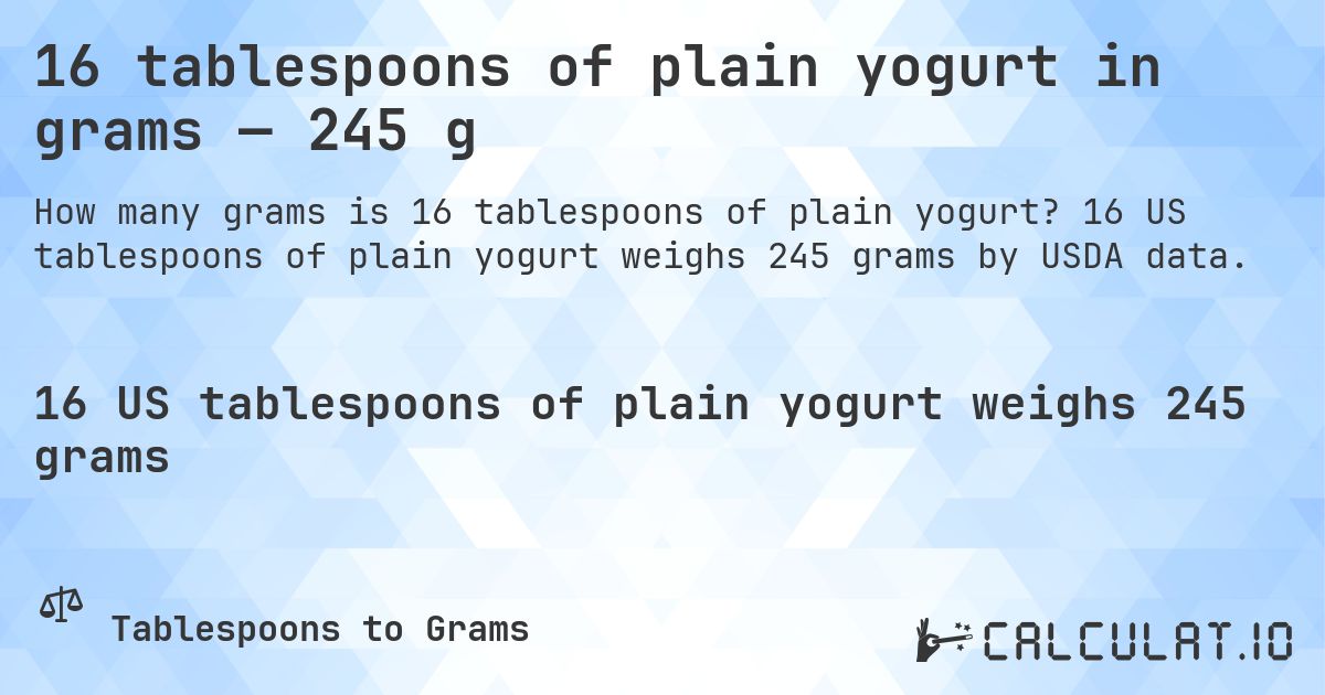 16 tablespoons of plain yogurt in grams — 245 g. 16 US tablespoons of plain yogurt weighs 245 grams by USDA data.