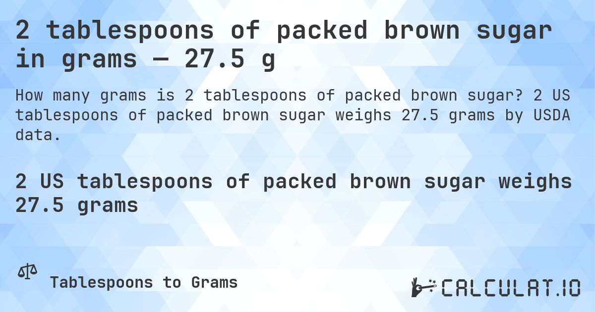 2 tablespoons of packed brown sugar in grams — 27.5 g. 2 US tablespoons of packed brown sugar weighs 27.5 grams by USDA data.