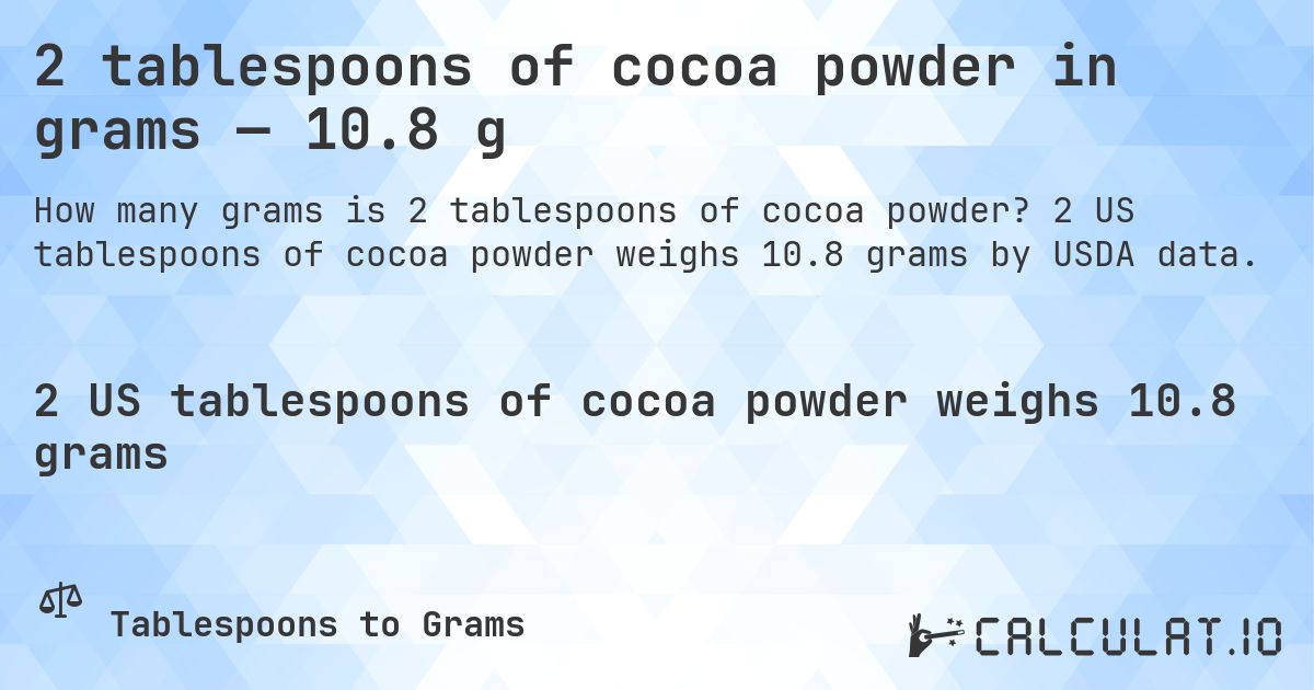 2 tablespoons of cocoa powder in grams — 10.8 g. 2 US tablespoons of cocoa powder weighs 10.8 grams by USDA data.