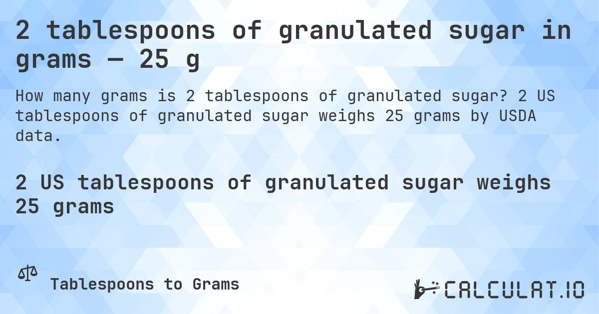 2 tablespoons of granulated sugar in grams — 25 g. 2 US tablespoons of granulated sugar weighs 25 grams by USDA data.