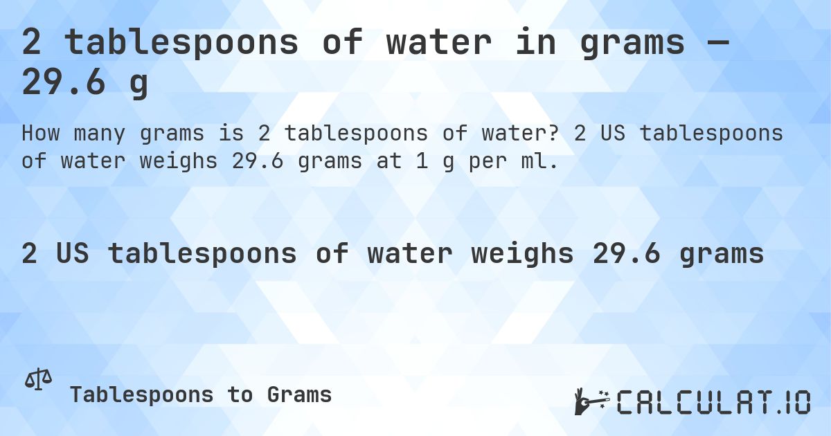 2 tablespoons of water in grams — 29.6 g. 2 US tablespoons of water weighs 29.6 grams at 1 g per ml.
